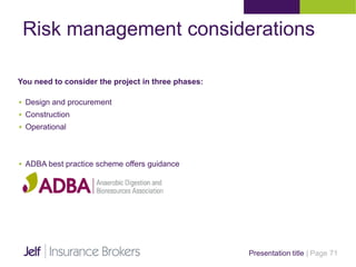 Presentation title | Page 71
Risk management considerations
 Design and procurement
 Construction
 Operational
 ADBA best practice scheme offers guidance
You need to consider the project in three phases:
 