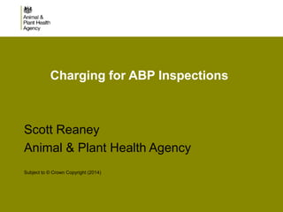 Charging for ABP Inspections
Scott Reaney
Animal & Plant Health Agency
Subject to © Crown Copyright (2014)
 