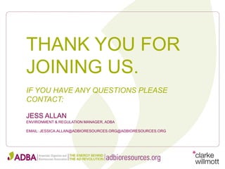 THANK YOU FOR
JOINING US.
JESS ALLAN
ENVIRONMENT & REGULATION MANAGER, ADBA
EMAIL: JESSICA.ALLAN@ADBIORESOURCES.ORG@ADBIORESOURCES.ORG
IF YOU HAVE ANY QUESTIONS PLEASE
CONTACT:
 