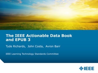 The IEEE Actionable Data Book 
and EPUB 3 
Tyde Richards, John Costa, Avron Barr 
IEEE Learning Technology Standards Committee 
 
