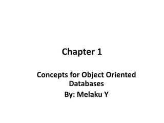 Chapter 1
Concepts for Object Oriented
Databases
By: Melaku Y
 