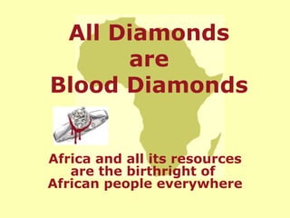 Africa and all its resources are the birthright of  African people everywhere All Diamonds are Blood Diamonds 