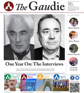 Issue 1
08.09.15
Price: free
For more exclusive, up to
date and interesting student
content, check out our website:
www.thegaudie.co.uk
The Gaudie now has an app
which can be downloaded from
the Apple and Android Stores.
facebook/thegaudie | @the_gaudie
News Opine Sports
Corbynmania p. 7 UoA is new living wage employer p. 3 Iran in the 21st century p. 13 Women with balls p. 15
IV MAGAZINE
Brave Battle
Juicy Plums
Cyber Threats
Scottish
Festivals
p. 4
p. 7
p. 8
p. 10One Year On:The Interviews
Turn to Features where the two titans of the referendum debate, Alistair
Darling and Alex Salmond, speak to us about the aftermath of the vote. p.8
 