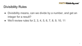 Divisibility Rules
● Divisibility means, can we divide by a number, and get an
integer for a result?
● We’ll review rules for 2, 3, 4, 5, 6, 7, 8, 9, 10, 11
1
 