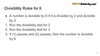 Divisibility Rules for 6
● A number is divisible by 6 if it is divisible by 2 and divisible
by 3
1. Run the divisibility test for 2
2. Run the divisibility test for 3
3. If (1) passes and (2) passes, then the number is divisible
by 6
6
 