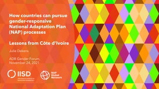 How countries can pursue
gender-responsive
National Adaptation Plan
(NAP) processes
Lessons from Côte d’Ivoire
Julie Dekens
ADB Gender Forum,
November 24, 2021
 