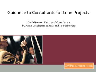 Guidance to Consultants for Loan Projects  Guidelines on The Use of Consultants by Asian Development Bank and Its Borrowers 