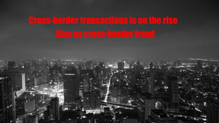 Cross-border transactions is on the rise
Also as cross-border fraud
 