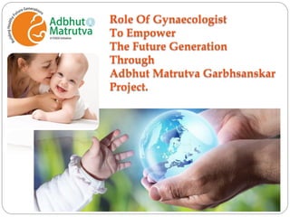 Role Of Gynaecologist
To Empower
The Future Generation
Through
Adbhut Matrutva Garbhsanskar
Project.
 
