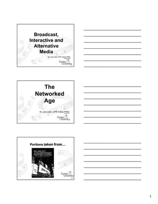 Broadcast,
Interactive and
  Alternative
     Media
              M. Larry Litwin, APR, Fellow PRSA
                                     Copyright 2009




                                                      8-1




     The
  Networked
     Age
     M. Larry Litwin, APR, Fellow PRSA
                                     Copyright 2008




Portions taken from…




                                                      8-3




                                                            1
 