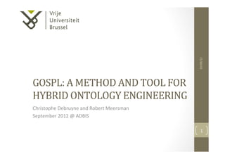19/09/12	
  
GOSPL:	
  A	
  METHOD	
  AND	
  TOOL	
  FOR	
  
HYBRID	
  ONTOLOGY	
  ENGINEERING	
  
Christophe	
  Debruyne	
  and	
  Robert	
  Meersman	
  
September	
  2012	
  @	
  ADBIS	
  

                                                              1	
  
 