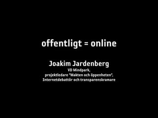offentligt = online
   Joakim Jardenberg
              VD Mindpark,
 projektledare ”Makten och öppenheten”,
Internetdebattör och transparenskramare
 