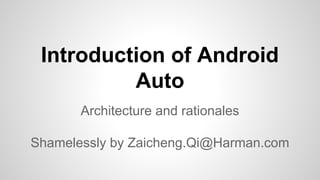 Introduction of Android
Auto
Architecture and rationales
Shamelessly by Zaicheng.Qi@Harman.com
 
