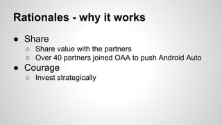Rationales - why it works
● Share
○ Share value with the partners
○ Over 40 partners joined OAA to push Android Auto
● Courage
○ Invest strategically
 