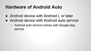 Hardware of Android Auto
● Android device with Android L or later
● Android device with Android auto service
○ Android auto service comes with Google play
service
 