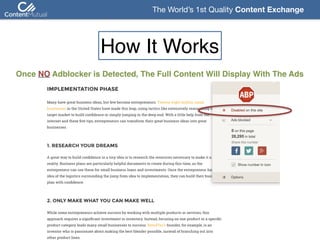 The World’s 1st Quality Content Exchange 
Once NO Adblocker is Detected, The Full Content Will Display With The Ads
How It Works
 