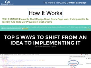 The World’s 1st Quality Content Exchange 
With DYNAMIC Elements That Change Upon Every Page load, It’s Impossible To
Identify And Hide Our Prevention Mechanisms
How It Works
 