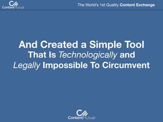 The World’s 1st Quality Content Exchange 
And Created a Simple Tool
That Is Technologically and
Legally Impossible To Circumvent
 