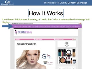 The World’s 1st Quality Content Exchange 
If we detect Adblockers Running, a “Hello Bar” with a personalized message will
display
How It Works
 