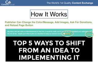 The World’s 1st Quality Content Exchange 
Publisher Can Change the Color/Message, Add Images, Ask For Donations,  
and Reload Page Button
How It Works
 