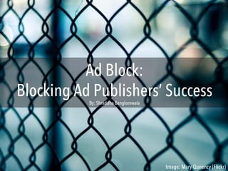 Ad Block:
Blocking Ad Publishers’ SuccessBy: Shraddha Banglorewala
Image: Mary Queency (Flickr)
 