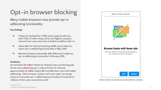 PAGEFAIR | 2016 Mobile Adblocking Report
Content blocking app
growth slow but steady
11
Since September 2015, users can install “content blocking” apps on
their iOS 9 Apple devices to block ads in web pages viewed in
Safari or in-app via the “webview” API. In January 2016, Samsung
announced that the default browser on all its Android devices will
support its version of content blocking.
Key findings
➔ We identified 229 different content blocking apps on iOS.
➔ During the 7 months after launch, there were only 4.5
million downloads of these apps globally.
➔ The United States accounts for only 1.9 million of these
downloads. At most, 2% of users in the United States who
own a compatible iPhone are using a content blocking
app.
Prediction
The slow growth of content blocking may accelerate as more
browsers add support and configuration becomes easier.
 