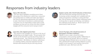 PAGEFAIR | 2016 Mobile Adblocking Report
The next billion
adblockers
16
Key findings
➔ Adblocking browsers almost command majority market
share in India & Indonesia.
➔ ISP adblocking may emerge wherever net neutrality
regulation does not prevent it. Digicel began adblocking for
10.8M mobile subscribers in the Caribbean in Sep 2015.
Prediction
Adblocking browsers will continue to grow wherever data costs
are high. Wireless carriers will follow Digicel’s example to remain
competitive and reduce costs for their subscribers. Unless the
bandwidth cost of current advertising is addressed, the ad-funded
digital media industry will never get a chance to flourish in many
developing economies.
% SMARTPHONE POPULATION USING ADBLOCKING BROWSERS†
TOP COUNTRIES BY ADBLOCKING BROWSER USAGE†
The next billion internet users will come online via low bandwidth,
relatively expensive mobile connections. With readily-available
mobile adblocking technologies, the next billion internet users may
be invisible to digital marketers.
 