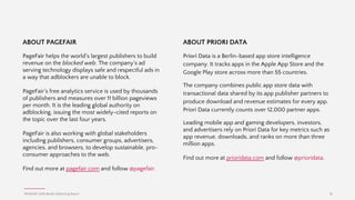 Chris Llewellyn, CEO, International Federation of
Periodical Publishers (FIPP)
"Adblocking is an exceptionally important issue facing
all digital content creators. Blocking the ad blockers
at the point of engagement with websites is an option
in the short run, but in the long run the solution
probably lies in advertising that moves away from
clutter, from CPM-based selling, to premium
solutions. To this end the media owners FIPP
represents, and the advertisers and other
stakeholders have a job to do to clean up the UX
mess that led to this situation. FIPP hopes to play a
user role in the journey to better."
PAGEFAIR | 2016 Mobile Adblocking Report
Responses from industry leaders
18
David Chavern, CEO, Newspaper Association of
America
"The public is not inherently hostile to advertising.
There are magazines (like Vogue) and TV programs
(like the Super Bowl), where people's primary interest
is the ads. What people hate are bad ads. Digital
advertising is still too derivative of print and TV
advertising. We have no ad vocabulary that is
optimized to the digital environment experience.
People love Vine videos — so why are there no 7
second ads? We also measure digital ads by a metric
— "impressions" — that has no real meaning or value.
If we don't fix these problems, and we allow ad
blockers to take over, then we will be left with small,
subscription models that will exclude large portions of
the public. Not being able to afford HBO is one thing.
Not being able to afford quality news would be a
much more serious problem."
Frederic Filloux, Editor, The Monday Note
“PageFair’s Mobile Adblocking Report is by far the
most comprehensive and thorough research on the
matter. For the first time, publishers get an invaluable
dataset an analysis on the impact of adblockers on
mobile — a burning issue for the industry.”
 