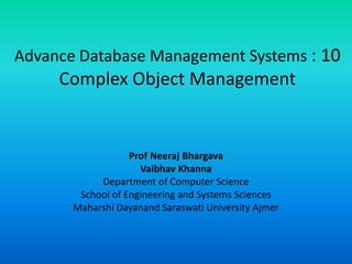 Advance Database Management Systems : 10
Complex Object Management
Prof Neeraj Bhargava
Vaibhav Khanna
Department of Computer Science
School of Engineering and Systems Sciences
Maharshi Dayanand Saraswati University Ajmer
 