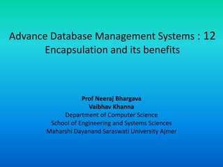 Advance Database Management Systems : 12
Encapsulation and its benefits
Prof Neeraj Bhargava
Vaibhav Khanna
Department of Computer Science
School of Engineering and Systems Sciences
Maharshi Dayanand Saraswati University Ajmer
 