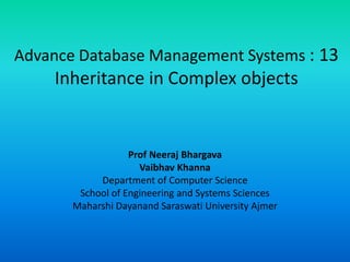 Advance Database Management Systems : 13
Inheritance in Complex objects
Prof Neeraj Bhargava
Vaibhav Khanna
Department of Computer Science
School of Engineering and Systems Sciences
Maharshi Dayanand Saraswati University Ajmer
 