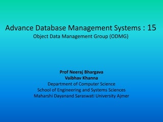 Advance Database Management Systems : 15
Object Data Management Group (ODMG)
Prof Neeraj Bhargava
Vaibhav Khanna
Department of Computer Science
School of Engineering and Systems Sciences
Maharshi Dayanand Saraswati University Ajmer
 
