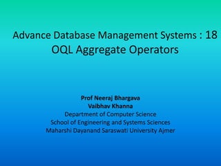 Advance Database Management Systems : 18
OQL Aggregate Operators
Prof Neeraj Bhargava
Vaibhav Khanna
Department of Computer Science
School of Engineering and Systems Sciences
Maharshi Dayanand Saraswati University Ajmer
 