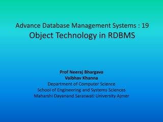 Advance Database Management Systems : 19
Object Technology in RDBMS
Prof Neeraj Bhargava
Vaibhav Khanna
Department of Computer Science
School of Engineering and Systems Sciences
Maharshi Dayanand Saraswati University Ajmer
 