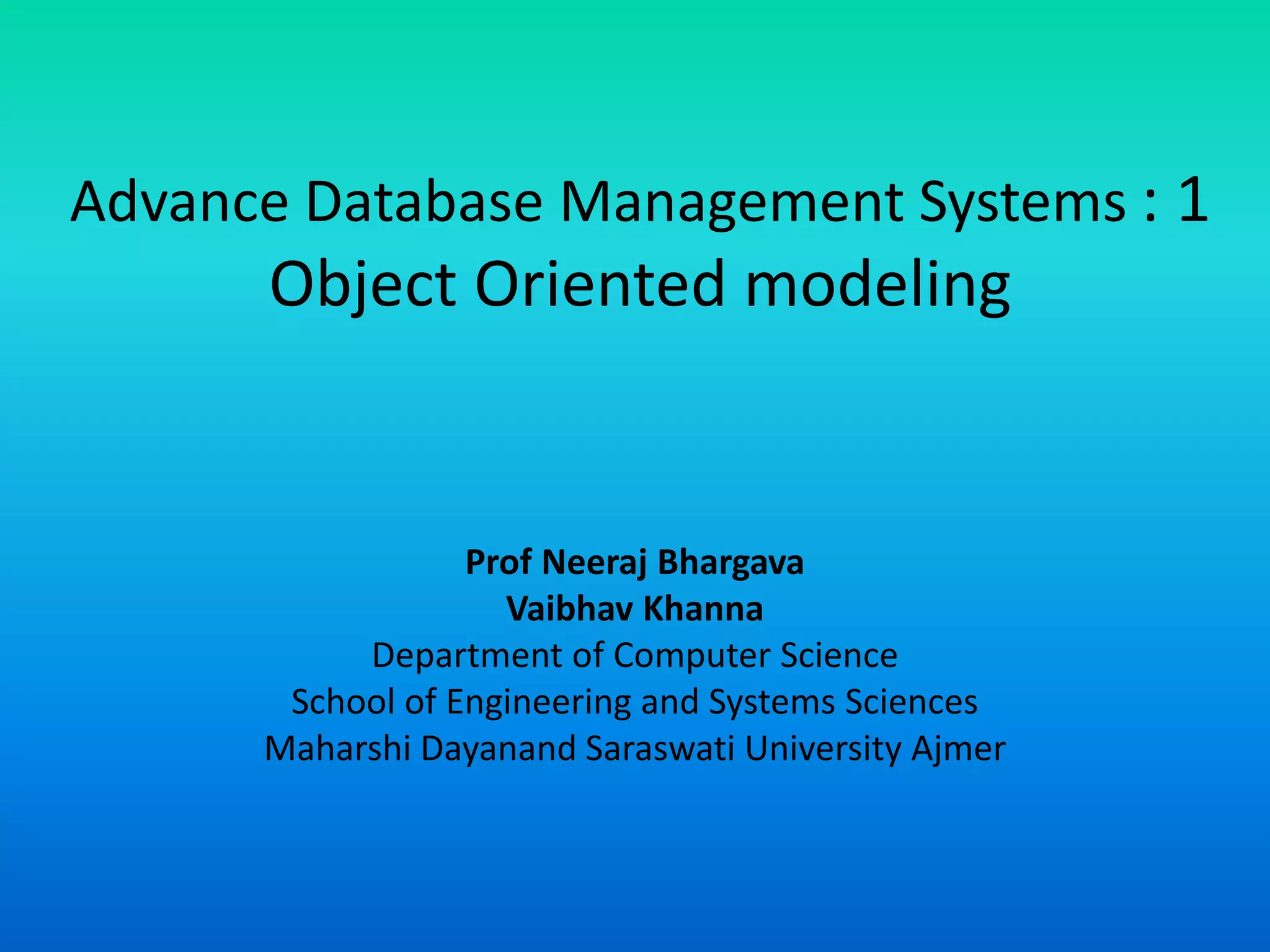 Advance Database Management Systems : 1
Object Oriented modeling
Prof Neeraj Bhargava
Vaibhav Khanna
Department of Computer Science
School of Engineering and Systems Sciences
Maharshi Dayanand Saraswati University Ajmer
 