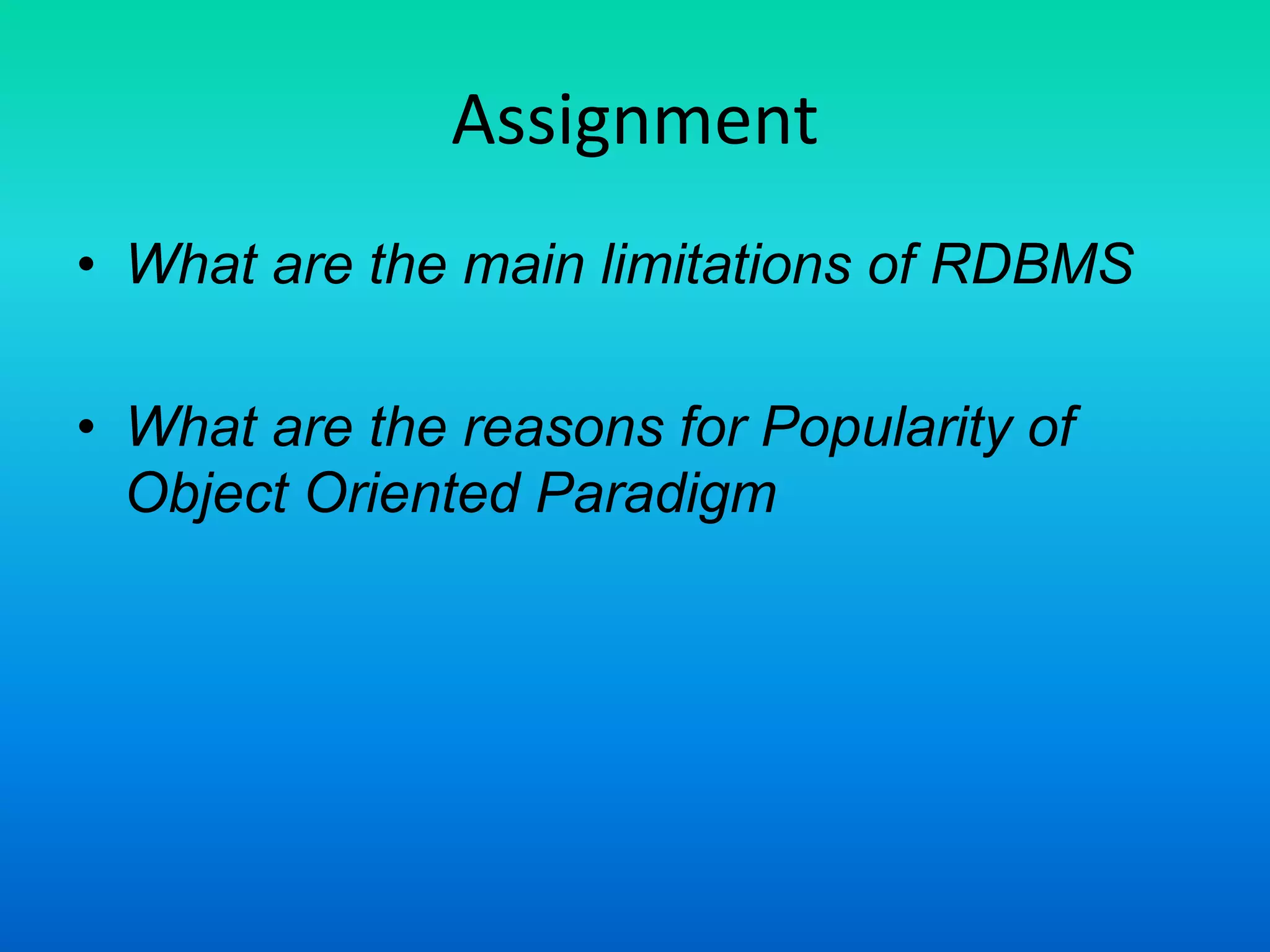 Assignment
• What are the main limitations of RDBMS
• What are the reasons for Popularity of
Object Oriented Paradigm
 