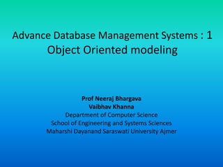 Advance Database Management Systems : 1
Object Oriented modeling
Prof Neeraj Bhargava
Vaibhav Khanna
Department of Computer Science
School of Engineering and Systems Sciences
Maharshi Dayanand Saraswati University Ajmer
 