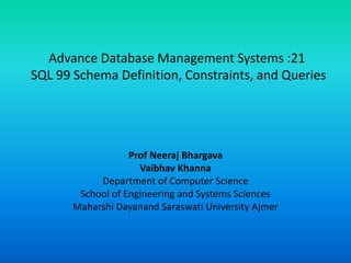 Advance Database Management Systems :21
SQL 99 Schema Definition, Constraints, and Queries
Prof Neeraj Bhargava
Vaibhav Khanna
Department of Computer Science
School of Engineering and Systems Sciences
Maharshi Dayanand Saraswati University Ajmer
 