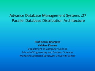 Advance Database Management Systems :27
Parallel Database Distribution Architecture
Prof Neeraj Bhargava
Vaibhav Khanna
Department of Computer Science
School of Engineering and Systems Sciences
Maharshi Dayanand Saraswati University Ajmer
 
