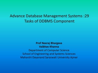 Advance Database Management Systems :29
Tasks of DDBMS Component
Prof Neeraj Bhargava
Vaibhav Khanna
Department of Computer Science
School of Engineering and Systems Sciences
Maharshi Dayanand Saraswati University Ajmer
 