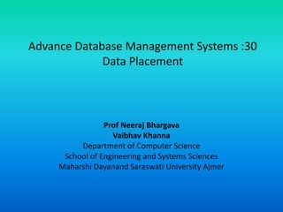 Advance Database Management Systems :30
Data Placement
Prof Neeraj Bhargava
Vaibhav Khanna
Department of Computer Science
School of Engineering and Systems Sciences
Maharshi Dayanand Saraswati University Ajmer
 