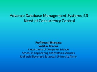 Advance Database Management Systems :33
Need of Concurrency Control
Prof Neeraj Bhargava
Vaibhav Khanna
Department of Computer Science
School of Engineering and Systems Sciences
Maharshi Dayanand Saraswati University Ajmer
 