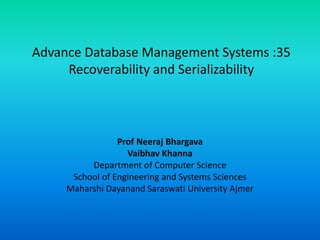 Advance Database Management Systems :35
Recoverability and Serializability
Prof Neeraj Bhargava
Vaibhav Khanna
Department of Computer Science
School of Engineering and Systems Sciences
Maharshi Dayanand Saraswati University Ajmer
 