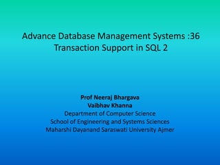 Advance Database Management Systems :36
Transaction Support in SQL 2
Prof Neeraj Bhargava
Vaibhav Khanna
Department of Computer Science
School of Engineering and Systems Sciences
Maharshi Dayanand Saraswati University Ajmer
 