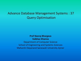 Advance Database Management Systems : 37
Query Optimisation
Prof Neeraj Bhargava
Vaibhav Khanna
Department of Computer Science
School of Engineering and Systems Sciences
Maharshi Dayanand Saraswati University Ajmer
 