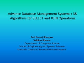 Advance Database Management Systems : 38
Algorithms for SELECT and JOIN Operations
Prof Neeraj Bhargava
Vaibhav Khanna
Department of Computer Science
School of Engineering and Systems Sciences
Maharshi Dayanand Saraswati University Ajmer
 