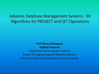 Advance Database Management Systems : 39
Algorithms for PROJECT and SET Operations
Prof Neeraj Bhargava
Vaibhav Khanna
Department of Computer Science
School of Engineering and Systems Sciences
Maharshi Dayanand Saraswati University Ajmer
 