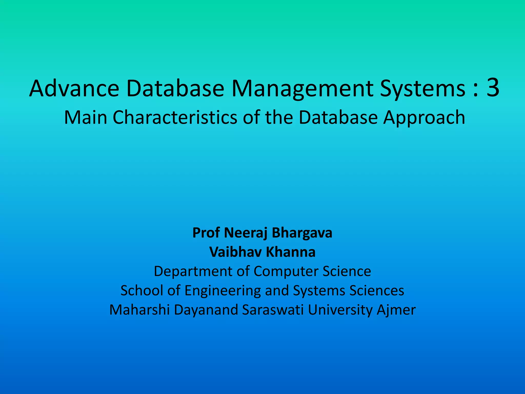 Advance Database Management Systems : 3
Main Characteristics of the Database Approach
Prof Neeraj Bhargava
Vaibhav Khanna
Department of Computer Science
School of Engineering and Systems Sciences
Maharshi Dayanand Saraswati University Ajmer
 
