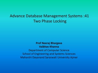 Advance Database Management Systems :41
Two Phase Locking
Prof Neeraj Bhargava
Vaibhav Khanna
Department of Computer Science
School of Engineering and Systems Sciences
Maharshi Dayanand Saraswati University Ajmer
 