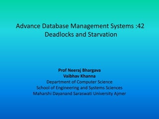 Advance Database Management Systems :42
Deadlocks and Starvation
Prof Neeraj Bhargava
Vaibhav Khanna
Department of Computer Science
School of Engineering and Systems Sciences
Maharshi Dayanand Saraswati University Ajmer
 
